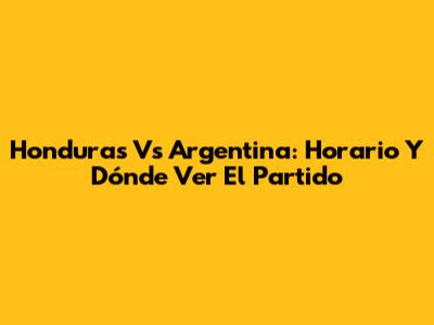 Honduras Vs Argentina: Horario Y Dónde Ver El Partido