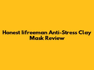 Honest Iifreeman Anti-Stress Clay Mask Review