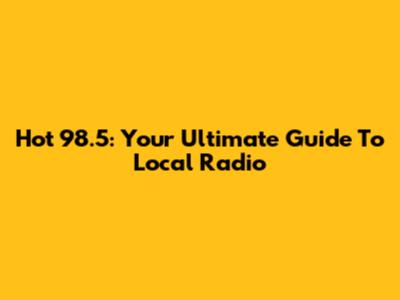 Hot 98.5: Your Ultimate Guide To Local Radio