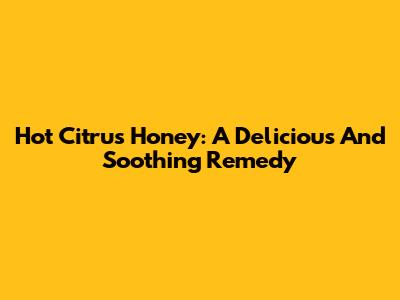 Hot Citrus Honey: A Delicious And Soothing Remedy