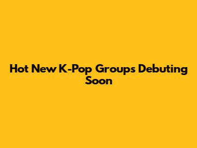 Hot New K-Pop Groups Debuting Soon