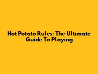 Hot Potato Rules: The Ultimate Guide To Playing