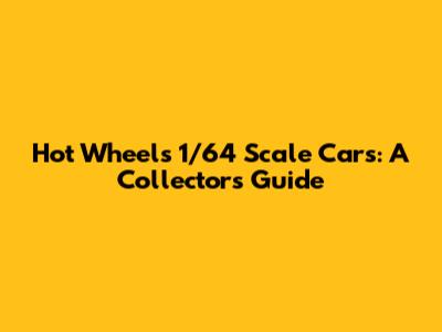 Hot Wheels 1/64 Scale Cars: A Collector's Guide