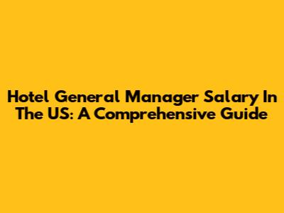 Hotel General Manager Salary In The US: A Comprehensive Guide