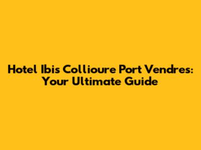 Hotel Ibis Collioure Port Vendres: Your Ultimate Guide