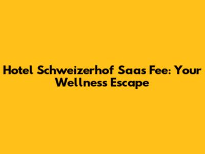 Hotel Schweizerhof Saas Fee: Your Wellness Escape