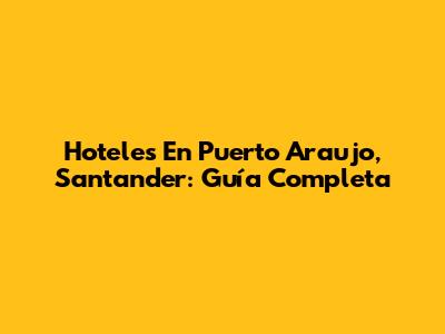 Hoteles En Puerto Araujo, Santander: Guía Completa