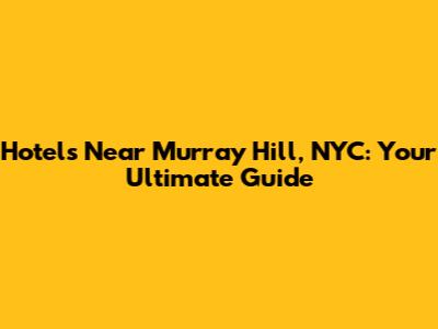 Hotels Near Murray Hill, NYC: Your Ultimate Guide