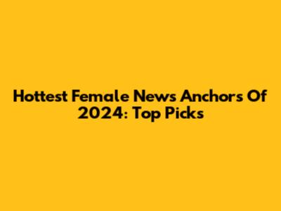Hottest Female News Anchors Of 2024: Top Picks