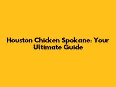 Houston Chicken Spokane: Your Ultimate Guide