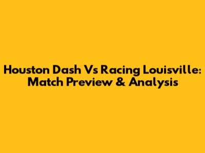 Houston Dash Vs Racing Louisville: Match Preview & Analysis