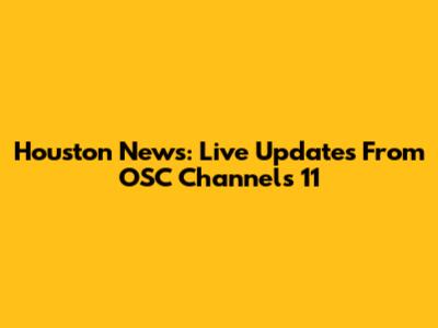 Houston News: Live Updates From OSC Channels 11