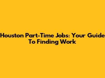 Houston Part-Time Jobs: Your Guide To Finding Work