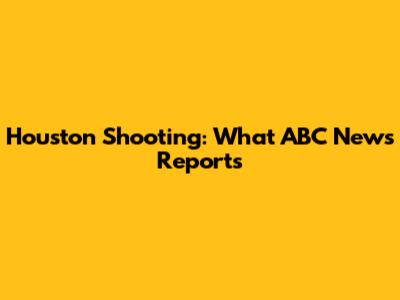 Houston Shooting: What ABC News Reports