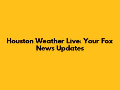 Houston Weather Live: Your Fox News Updates