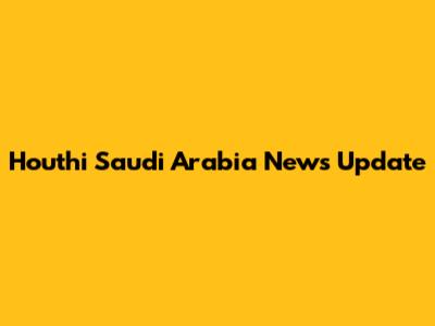 Houthi Saudi Arabia News Update