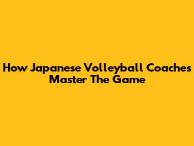 How Japanese Volleyball Coaches Master The Game