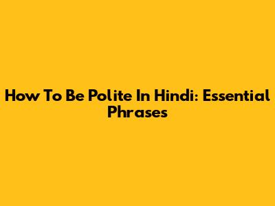 How To Be Polite In Hindi: Essential Phrases