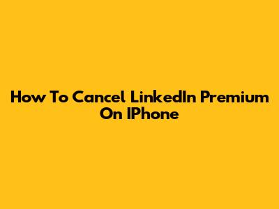 How To Cancel LinkedIn Premium On IPhone