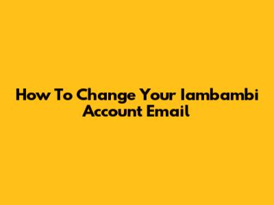 How To Change Your Iambambi Account Email