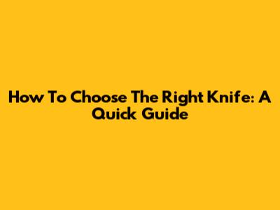 How To Choose The Right Knife: A Quick Guide