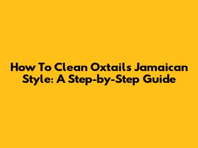 How To Clean Oxtails Jamaican Style: A Step-by-Step Guide
