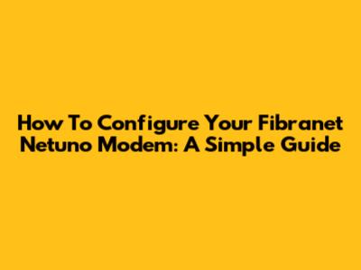 How To Configure Your Fibranet Netuno Modem: A Simple Guide