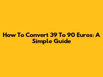 How To Convert 39 To 90 Euros: A Simple Guide