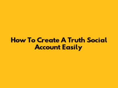 How To Create A Truth Social Account Easily
