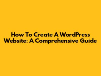 How To Create A WordPress Website: A Comprehensive Guide