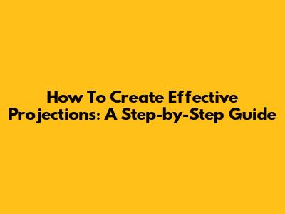 How To Create Effective Projections: A Step-by-Step Guide
