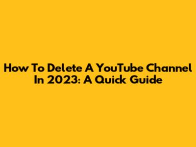 How To Delete A YouTube Channel In 2023: A Quick Guide