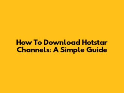 How To Download Hotstar Channels: A Simple Guide