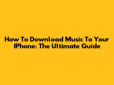 How To Download Music To Your IPhone: The Ultimate Guide
