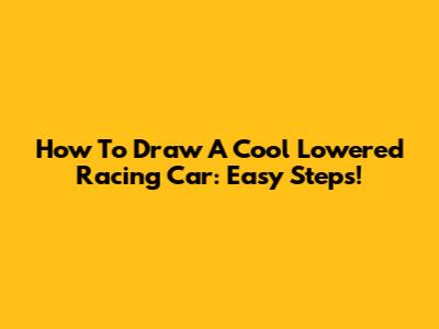 How To Draw A Cool Lowered Racing Car: Easy Steps!