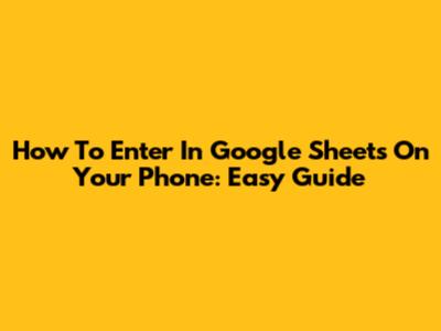 How To Enter In Google Sheets On Your Phone: Easy Guide
