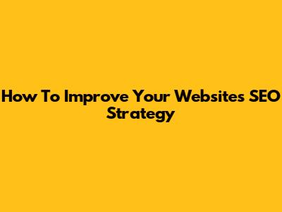 How To Improve Your Website's SEO Strategy