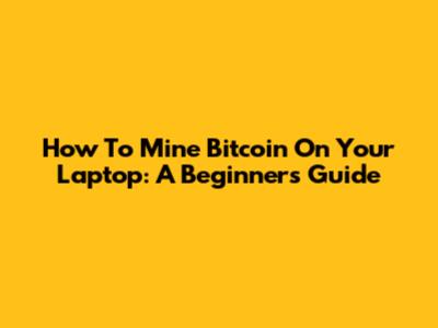 How To Mine Bitcoin On Your Laptop: A Beginner's Guide