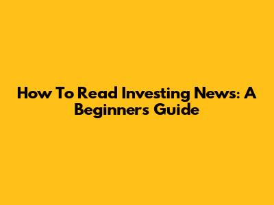 How To Read Investing News: A Beginner's Guide