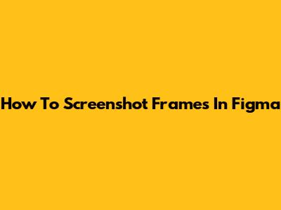 How To Screenshot Frames In Figma