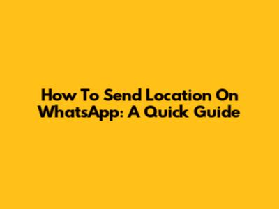 How To Send Location On WhatsApp: A Quick Guide