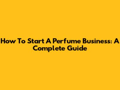 How To Start A Perfume Business: A Complete Guide