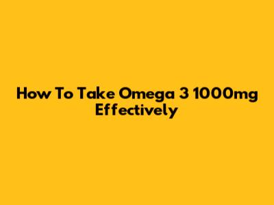 How To Take Omega 3 1000mg Effectively