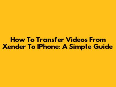 How To Transfer Videos From Xender To IPhone: A Simple Guide
