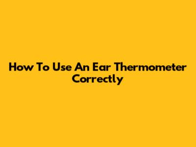 How To Use An Ear Thermometer Correctly