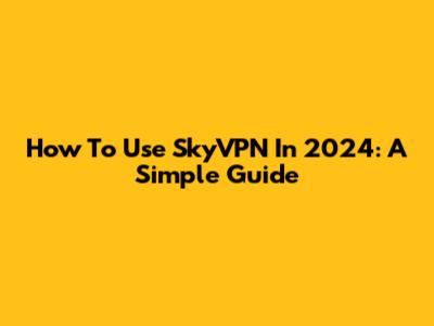 How To Use SkyVPN In 2024: A Simple Guide