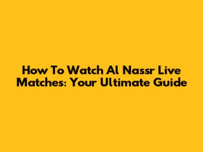How To Watch Al Nassr Live Matches: Your Ultimate Guide