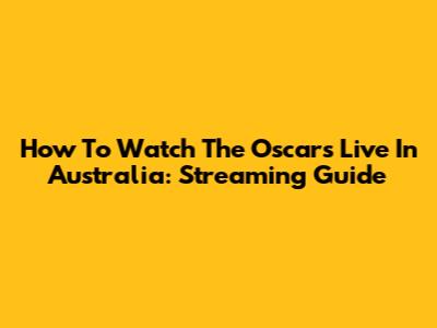 How To Watch The Oscars Live In Australia: Streaming Guide