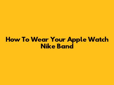 How To Wear Your Apple Watch Nike Band