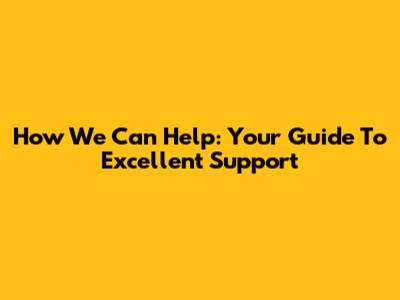 How We Can Help: Your Guide To Excellent Support